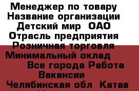 Менеджер по товару › Название организации ­ Детский мир, ОАО › Отрасль предприятия ­ Розничная торговля › Минимальный оклад ­ 24 000 - Все города Работа » Вакансии   . Челябинская обл.,Катав-Ивановск г.